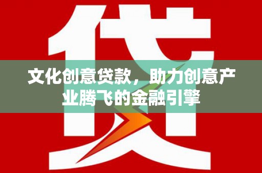 谢通门文化创意贷款，助力创意产业腾飞的金融引擎
