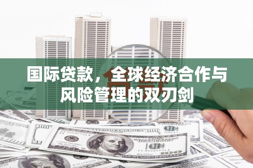 谢通门国际贷款，全球经济合作与风险管理的双刃剑