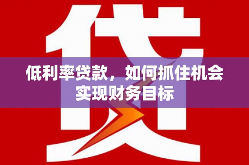 谢通门低利率贷款，如何抓住机会实现财务目标