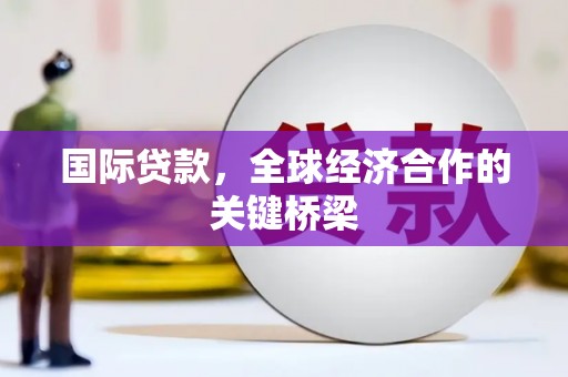 谢通门国际贷款，全球经济合作的关键桥梁