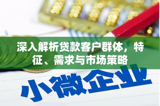谢通门深入解析贷款客户群体，特征、需求与市场策略