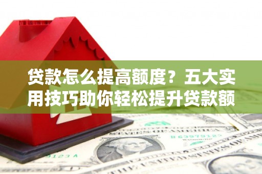 谢通门贷款怎么提高额度？五大实用技巧助你轻松提升贷款额度