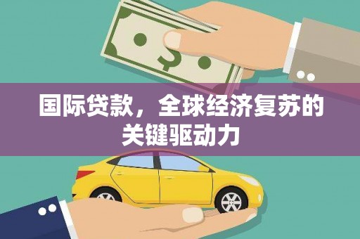谢通门国际贷款，全球经济复苏的关键驱动力