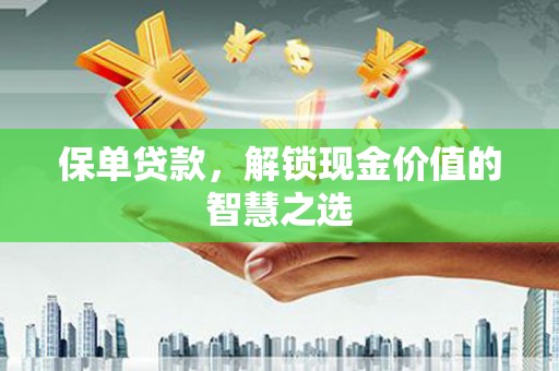 谢通门保单贷款，解锁现金价值的智慧之选