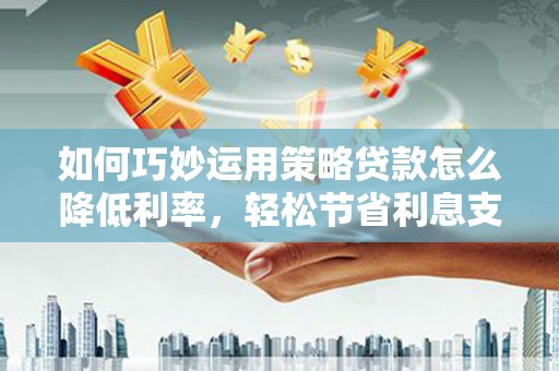 谢通门如何巧妙运用策略贷款怎么降低利率，轻松节省利息支出