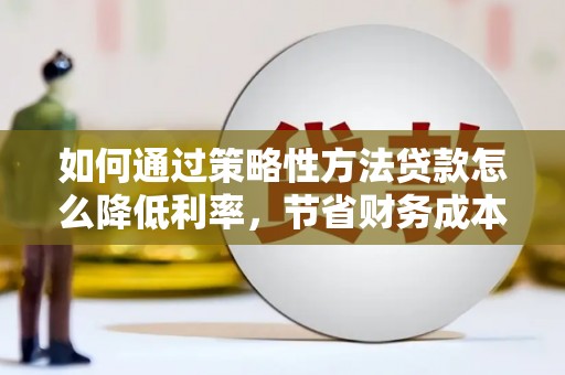 谢通门如何通过策略性方法贷款怎么降低利率，节省财务成本