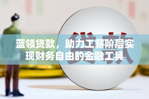 谢通门蓝领贷款，助力工薪阶层实现财务自由的金融工具