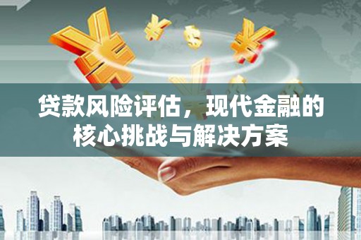 谢通门贷款风险评估，现代金融的核心挑战与解决方案
