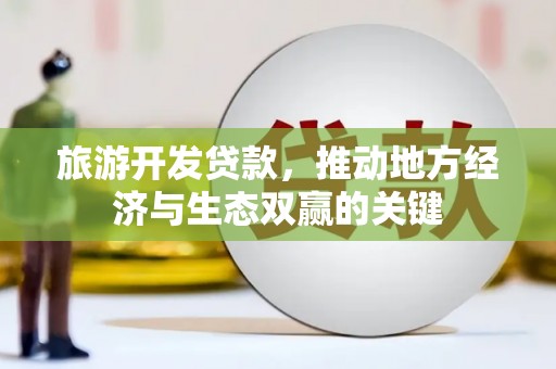 谢通门旅游开发贷款，推动地方经济与生态双赢的关键