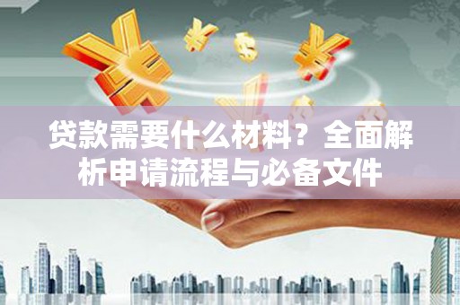 谢通门贷款需要什么材料？全面解析申请流程与必备文件