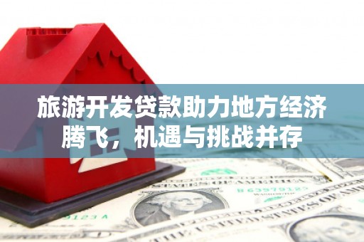 谢通门旅游开发贷款助力地方经济腾飞，机遇与挑战并存