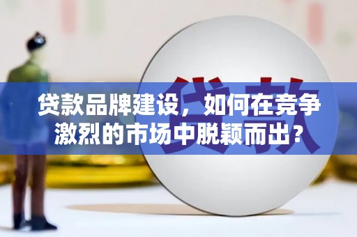 谢通门贷款品牌建设，如何在竞争激烈的市场中脱颖而出？