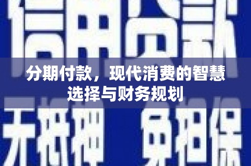 谢通门分期付款，现代消费的智慧选择与财务规划