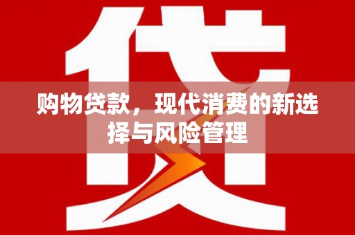 谢通门购物贷款，现代消费的新选择与风险管理