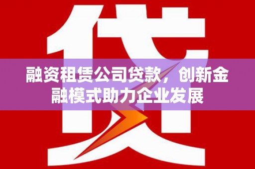 谢通门融资租赁公司贷款，创新金融模式助力企业发展