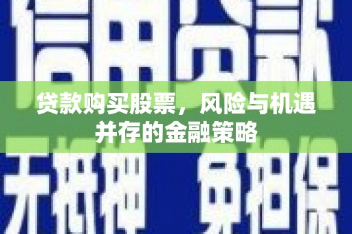谢通门贷款购买股票，风险与机遇并存的金融策略