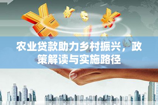 谢通门农业贷款助力乡村振兴，政策解读与实施路径