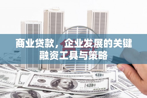 谢通门商业贷款，企业发展的关键融资工具与策略