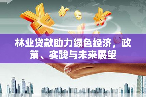 谢通门林业贷款助力绿色经济，政策、实践与未来展望