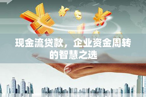 谢通门现金流贷款，企业资金周转的智慧之选