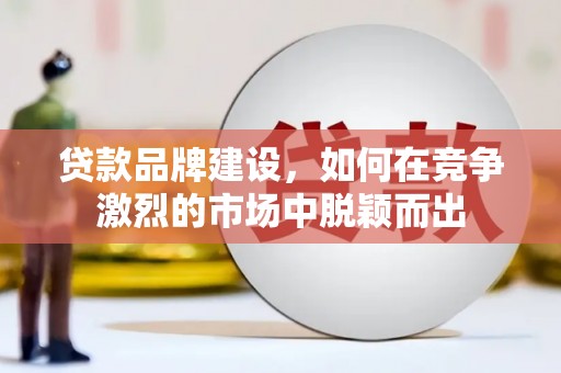 谢通门贷款品牌建设，如何在竞争激烈的市场中脱颖而出