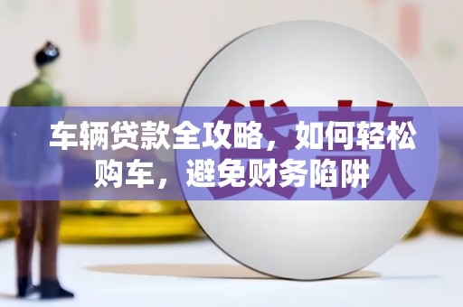 谢通门车辆贷款全攻略，如何轻松购车，避免财务陷阱