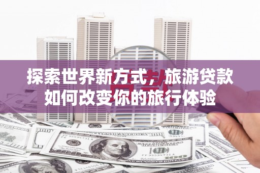 谢通门探索世界新方式，旅游贷款如何改变你的旅行体验