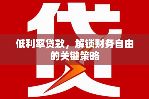 谢通门低利率贷款，解锁财务自由的关键策略