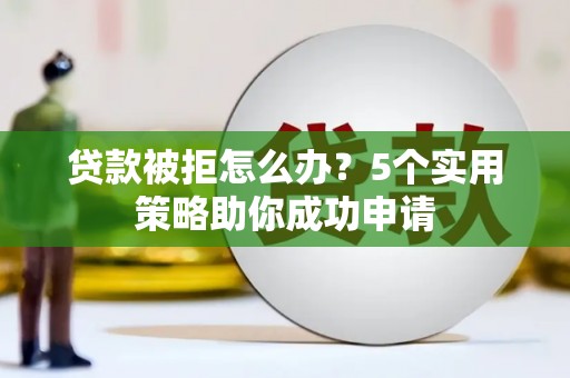 谢通门贷款被拒怎么办？5个实用策略助你成功申请