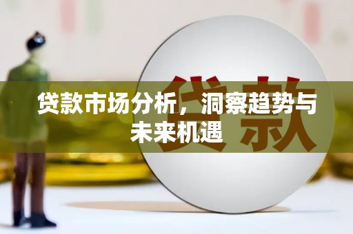 谢通门贷款市场分析，洞察趋势与未来机遇