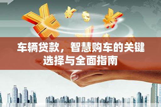 谢通门车辆贷款，智慧购车的关键选择与全面指南
