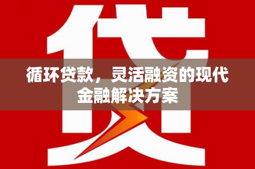 谢通门循环贷款，灵活融资的现代金融解决方案