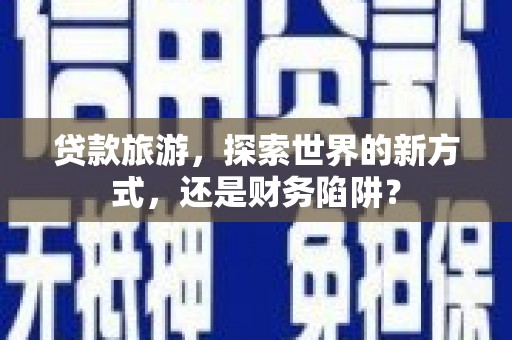 谢通门贷款旅游，探索世界的新方式，还是财务陷阱？