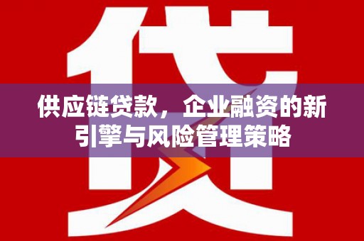 谢通门供应链贷款，企业融资的新引擎与风险管理策略