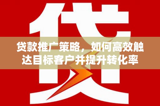 谢通门贷款推广策略，如何高效触达目标客户并提升转化率