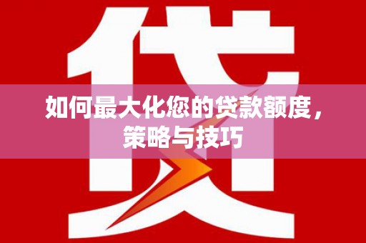 谢通门如何最大化您的贷款额度，策略与技巧