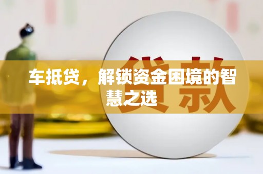 谢通门车抵贷，解锁资金困境的智慧之选