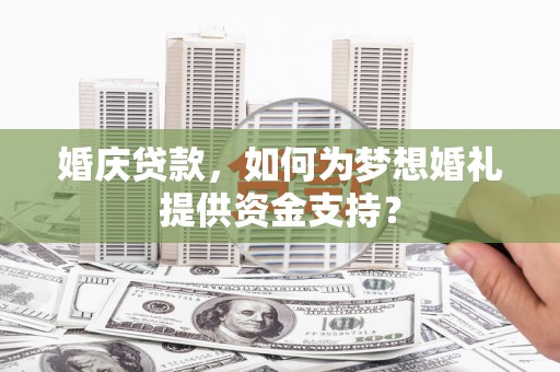 谢通门婚庆贷款，如何为梦想婚礼提供资金支持？