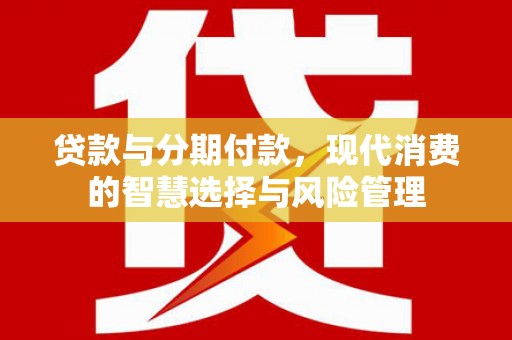 谢通门贷款与分期付款，现代消费的智慧选择与风险管理