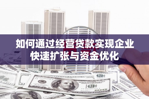 谢通门如何通过经营贷款实现企业快速扩张与资金优化