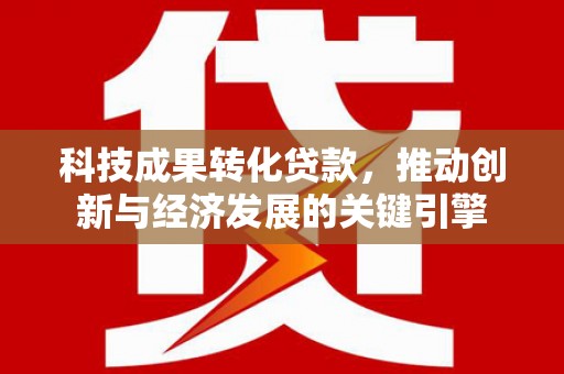 谢通门科技成果转化贷款，推动创新与经济发展的关键引擎