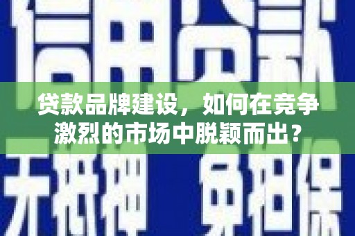 谢通门贷款品牌建设，如何在竞争激烈的市场中脱颖而出？