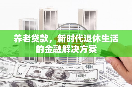 谢通门养老贷款，新时代退休生活的金融解决方案