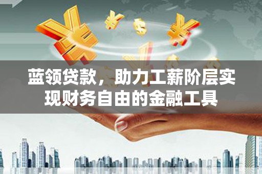 谢通门蓝领贷款，助力工薪阶层实现财务自由的金融工具