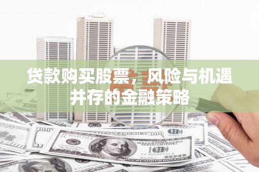 谢通门贷款购买股票，风险与机遇并存的金融策略