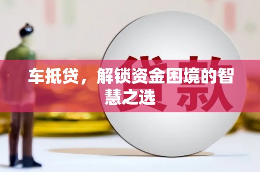 谢通门车抵贷，解锁资金困境的智慧之选