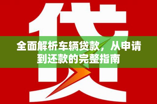 谢通门全面解析车辆贷款，从申请到还款的完整指南