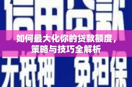 谢通门如何最大化你的贷款额度，策略与技巧全解析