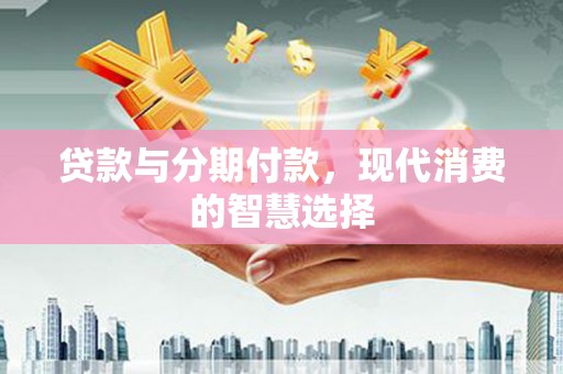 谢通门贷款与分期付款，现代消费的智慧选择