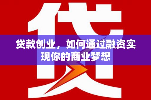 谢通门贷款创业，如何通过融资实现你的商业梦想